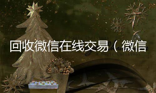 回收微信在线交24小时靠谱收微信平台易（微信回收平台·5800）